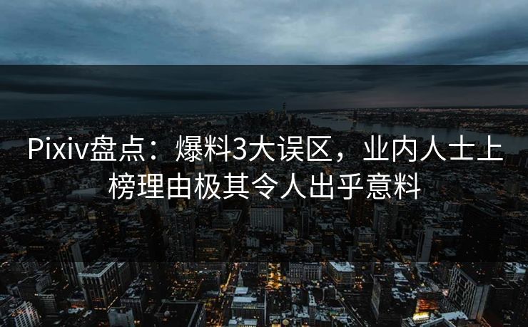 Pixiv盘点：爆料3大误区，业内人士上榜理由极其令人出乎意料