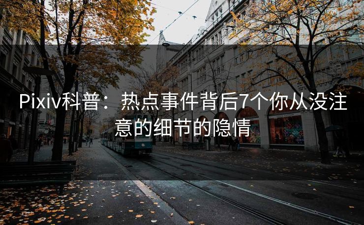 Pixiv科普：热点事件背后7个你从没注意的细节的隐情