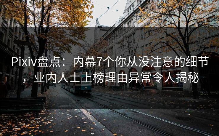 Pixiv盘点：内幕7个你从没注意的细节，业内人士上榜理由异常令人揭秘