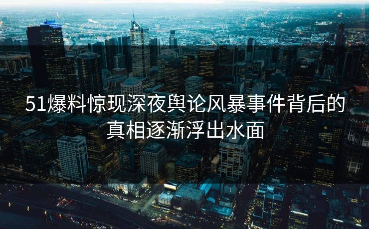 51爆料惊现深夜舆论风暴事件背后的真相逐渐浮出水面