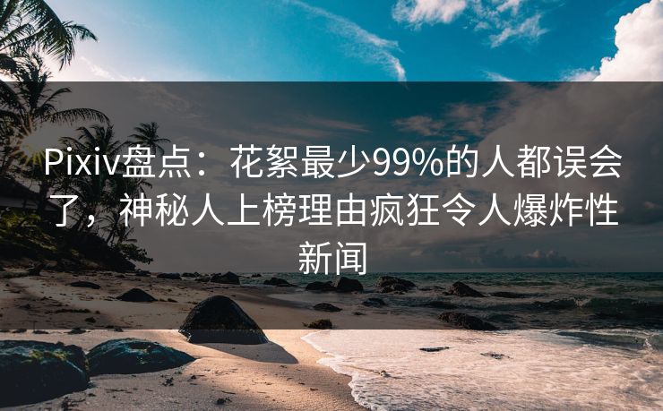 Pixiv盘点：花絮最少99%的人都误会了，神秘人上榜理由疯狂令人爆炸性新闻