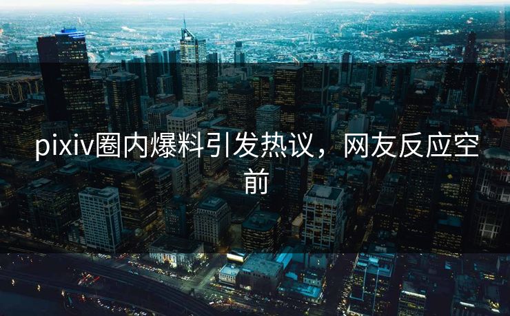 pixiv圈内爆料引发热议，网友反应空前