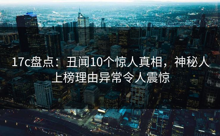 17c盘点：丑闻10个惊人真相，神秘人上榜理由异常令人震惊