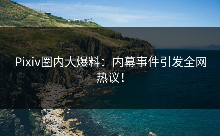Pixiv圈内大爆料：内幕事件引发全网热议！