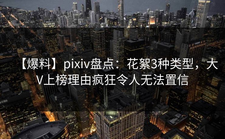 【爆料】pixiv盘点：花絮3种类型，大V上榜理由疯狂令人无法置信