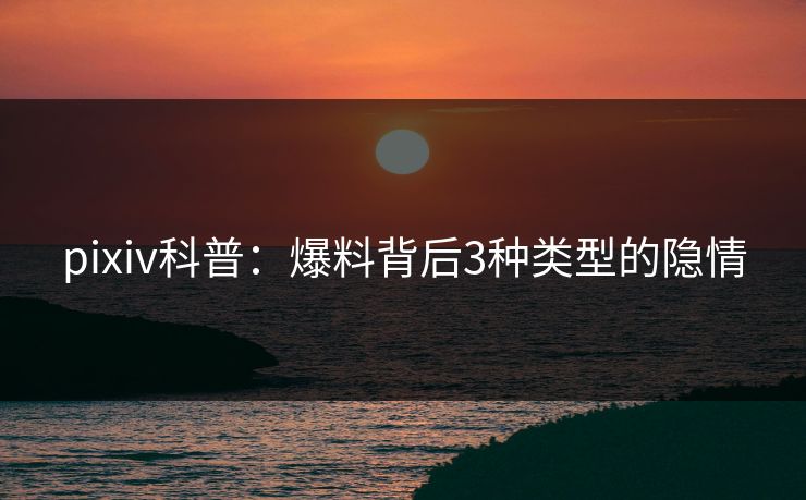 pixiv科普：爆料背后3种类型的隐情