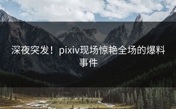 深夜突发！pixiv现场惊艳全场的爆料事件