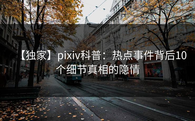 【独家】pixiv科普：热点事件背后10个细节真相的隐情