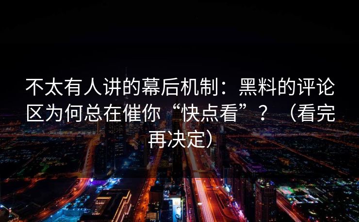 不太有人讲的幕后机制：黑料的评论区为何总在催你“快点看”？（看完再决定）