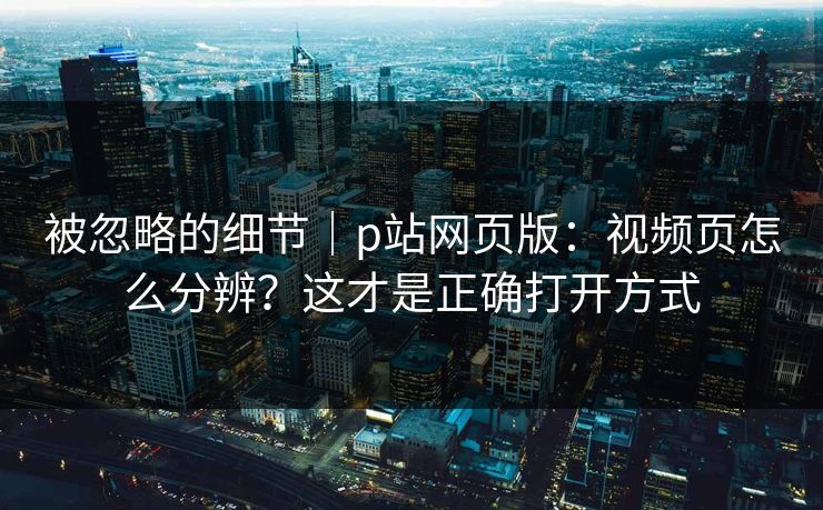 被忽略的细节｜p站网页版：视频页怎么分辨？这才是正确打开方式