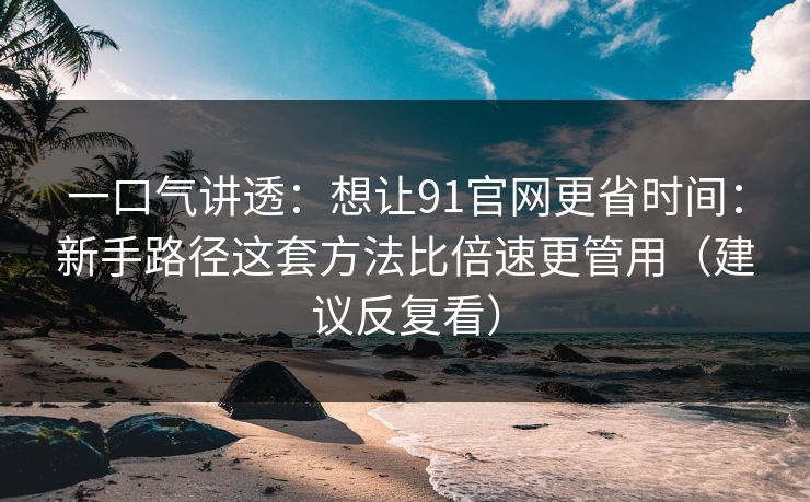一口气讲透：想让91官网更省时间：新手路径这套方法比倍速更管用（建议反复看）