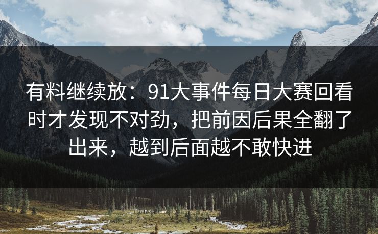 有料继续放：91大事件每日大赛回看时才发现不对劲，把前因后果全翻了出来，越到后面越不敢快进