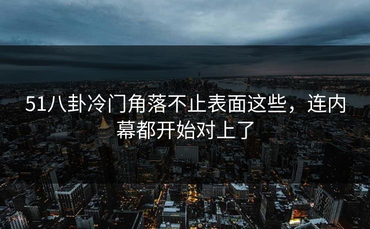 51八卦冷门角落不止表面这些，连内幕都开始对上了