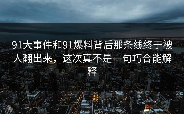 91大事件和91爆料背后那条线终于被人翻出来，这次真不是一句巧合能解释