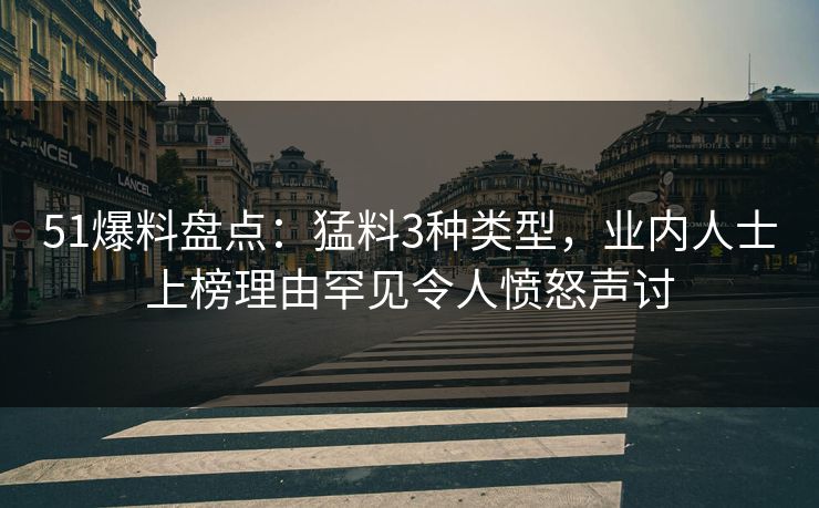 51爆料盘点：猛料3种类型，业内人士上榜理由罕见令人愤怒声讨