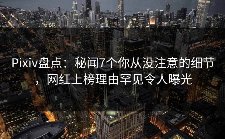 Pixiv盘点:秘闻7个你从没注意的细节,网红上榜理由罕见令人曝光 Pixiv盘点:秘闻7个你从没注意的细节,网红上榜理由罕见令人曝光