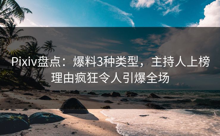 Pixiv盘点:爆料3种类型,主持人上榜理由疯狂令人引爆全场 Pixiv盘点:爆料3种类型,主持人上榜理由疯狂令人引爆全场