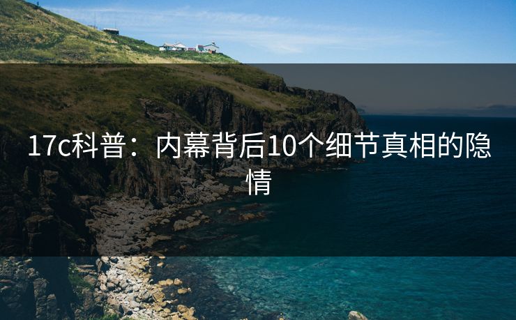 17c科普：内幕背后10个细节真相的隐情