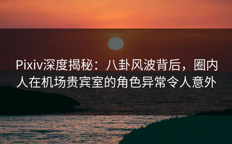 Pixiv深度揭秘:八卦风波背后,圈内人在机场贵宾室的角色异常令人意外 Pixiv深度揭秘:八卦风波背后,圈内人在机场贵宾室的角色异常令人意外