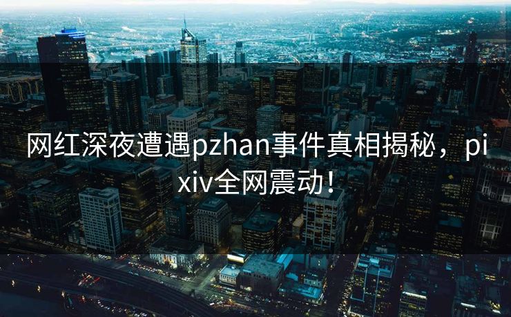 网红深夜遭遇pzhan事件真相揭秘,pixiv全网震动! 网红深夜遭遇pzhan事件真相揭秘,pixiv全网震动!
