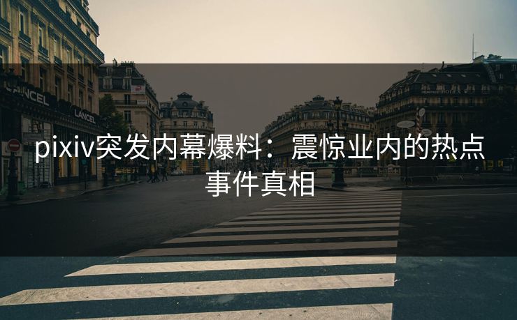 pixiv突发内幕爆料：震惊业内的热点事件真相