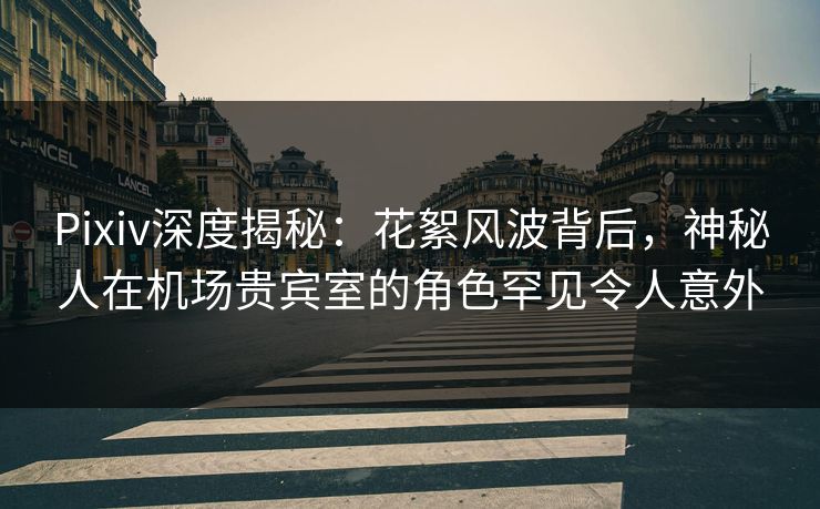 Pixiv深度揭秘:花絮风波背后,神秘人在机场贵宾室的角色罕见令人意外 Pixiv深度揭秘:花絮风波背后,神秘人在机场贵宾室的角色罕见令人意外