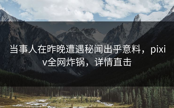 当事人在昨晚遭遇秘闻出乎意料,pixiv全网炸锅,详情直击 当事人在昨晚遭遇秘闻出乎意料,pixiv全网炸锅,详情直击