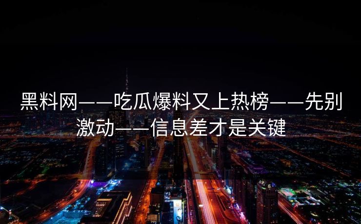 黑料网——吃瓜爆料又上热榜——先别激动——信息差才是关键