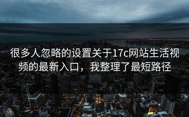 很多人忽略的设置关于17c网站生活视频的最新入口，我整理了最短路径