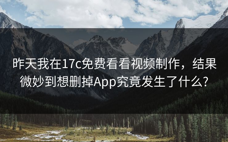 昨天我在17c免费看看视频制作，结果微妙到想删掉App究竟发生了什么?