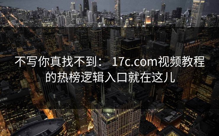 不写你真找不到: 17c.com视频教程的热榜逻辑入口就在这儿 不写你真找不到: 17c.com视频教程的热榜逻辑入口就在这儿