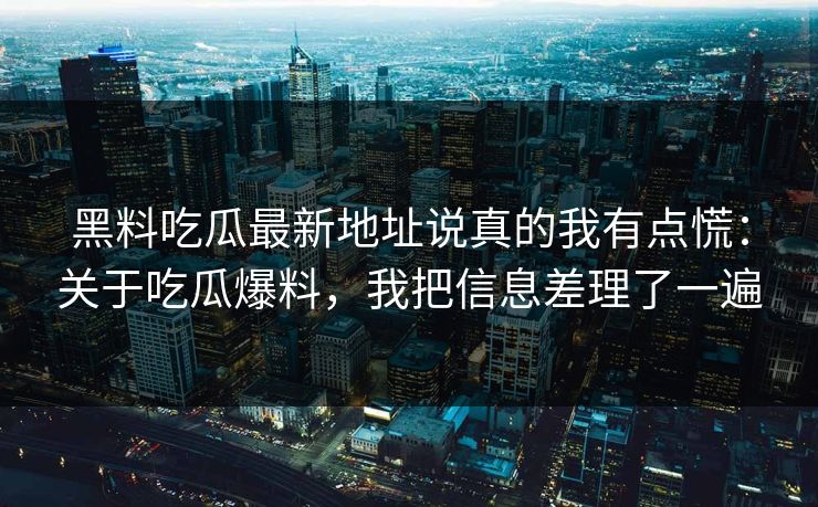 黑料吃瓜最新地址说真的我有点慌:关于吃瓜爆料,我把信息差理了一遍 黑料吃瓜最新地址说真的我有点慌:关于吃瓜爆料,我把信息差理了一遍