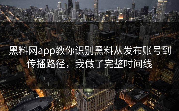 黑料网app教你识别黑料从发布账号到传播路径，我做了完整时间线
