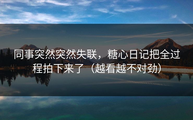 同事突然突然失联,糖心日记把全过程拍下来了(越看越不对劲) 同事突然突然失联,糖心日记把全过程拍下来了(越看越不对劲)